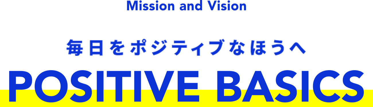 Mission and Vision 毎日をポジティブなほうへ POSITIVE BASICS